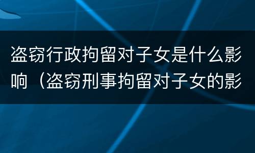 盗窃行政拘留对子女是什么影响（盗窃刑事拘留对子女的影响）