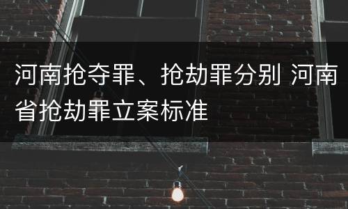 河南抢夺罪、抢劫罪分别 河南省抢劫罪立案标准