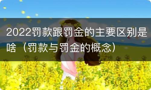 2022罚款跟罚金的主要区别是啥（罚款与罚金的概念）