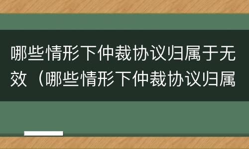 哪些情形下仲裁协议归属于无效（哪些情形下仲裁协议归属于无效合同）