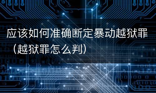 应该如何准确断定暴动越狱罪（越狱罪怎么判）