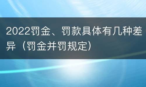 2022罚金、罚款具体有几种差异（罚金并罚规定）