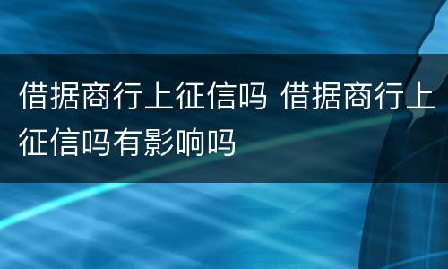 借据商行上征信吗 借据商行上征信吗有影响吗