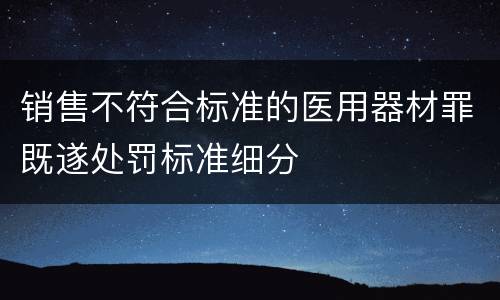 销售不符合标准的医用器材罪既遂处罚标准细分