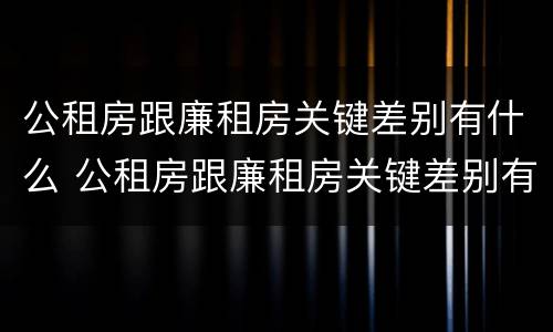 公租房跟廉租房关键差别有什么 公租房跟廉租房关键差别有什么不同
