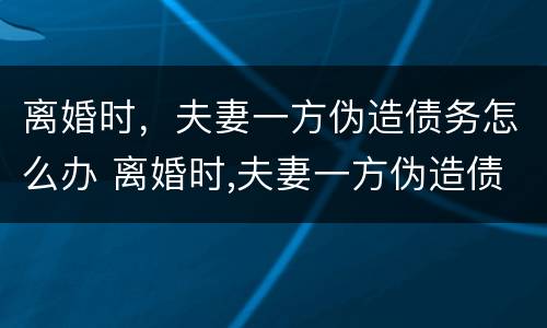 离婚时，夫妻一方伪造债务怎么办 离婚时,夫妻一方伪造债务怎么办理
