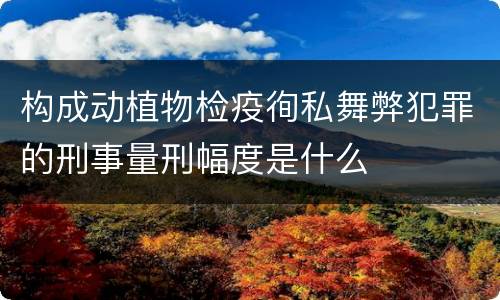构成动植物检疫徇私舞弊犯罪的刑事量刑幅度是什么