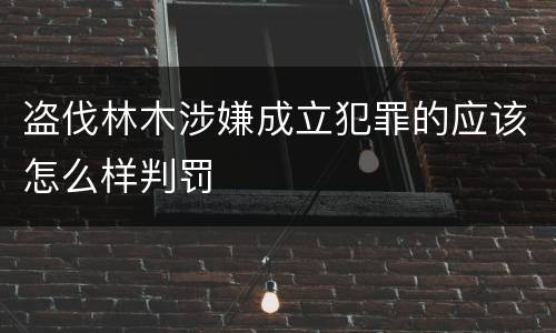 盗伐林木涉嫌成立犯罪的应该怎么样判罚
