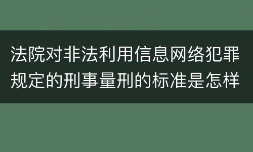 法院对非法利用信息网络犯罪规定的刑事量刑的标准是怎样的