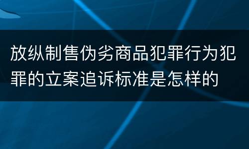 放纵制售伪劣商品犯罪行为犯罪的立案追诉标准是怎样的