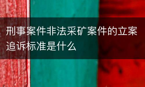 刑事案件非法采矿案件的立案追诉标准是什么