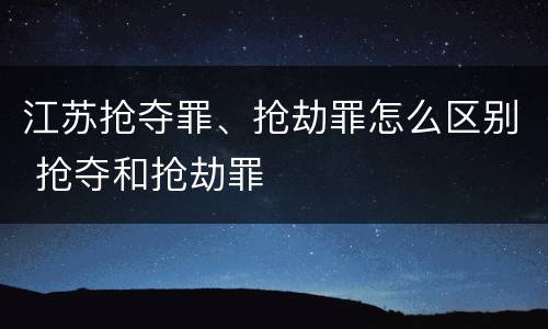 江苏抢夺罪、抢劫罪怎么区别 抢夺和抢劫罪