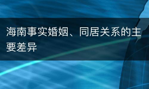 海南事实婚姻、同居关系的主要差异