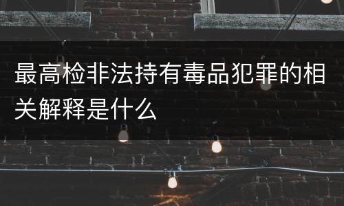 最高检非法持有毒品犯罪的相关解释是什么
