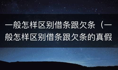 一般怎样区别借条跟欠条（一般怎样区别借条跟欠条的真假）