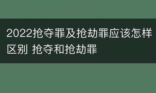2022抢夺罪及抢劫罪应该怎样区别 抢夺和抢劫罪