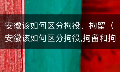 安徽该如何区分拘役、拘留（安徽该如何区分拘役,拘留和拘留）