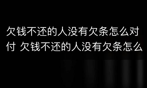 欠钱不还的人没有欠条怎么对付 欠钱不还的人没有欠条怎么对付他们