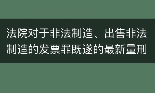 法院对于非法制造、出售非法制造的发票罪既遂的最新量刑标准