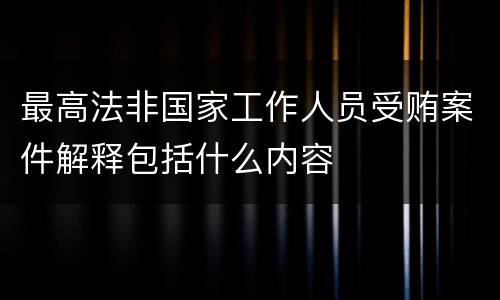 最高法非国家工作人员受贿案件解释包括什么内容