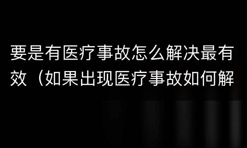 要是有医疗事故怎么解决最有效（如果出现医疗事故如何解决）