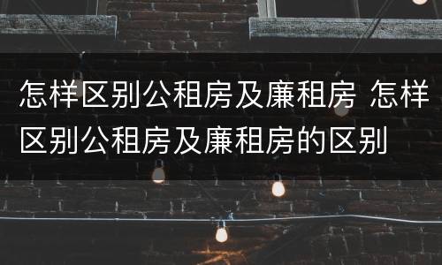 怎样区别公租房及廉租房 怎样区别公租房及廉租房的区别