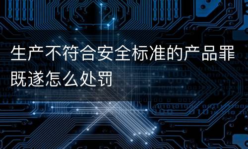 生产不符合安全标准的产品罪既遂怎么处罚