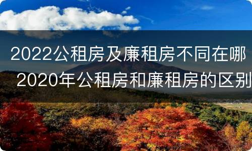2022公租房及廉租房不同在哪 2020年公租房和廉租房的区别