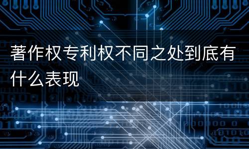 著作权专利权不同之处到底有什么表现