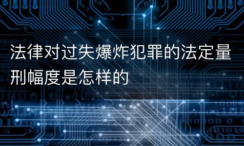 法律对过失爆炸犯罪的法定量刑幅度是怎样的