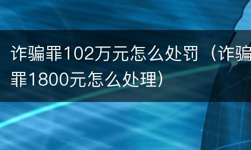 诈骗罪102万元怎么处罚（诈骗罪1800元怎么处理）
