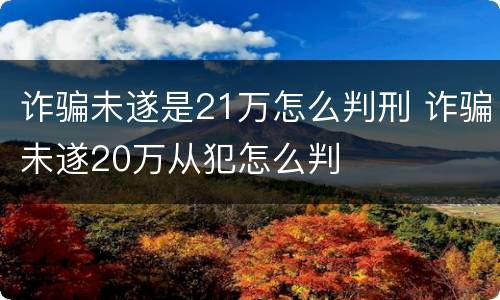 诈骗未遂是21万怎么判刑 诈骗未遂20万从犯怎么判