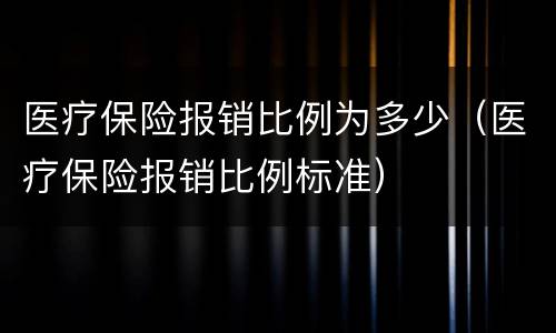 医疗保险报销比例为多少（医疗保险报销比例标准）