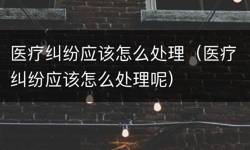 医疗纠纷应该怎么处理（医疗纠纷应该怎么处理呢）