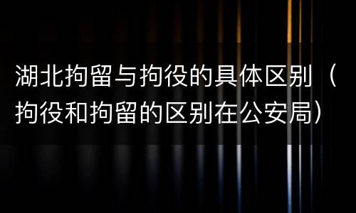 湖北拘留与拘役的具体区别（拘役和拘留的区别在公安局）