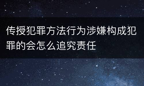 传授犯罪方法行为涉嫌构成犯罪的会怎么追究责任