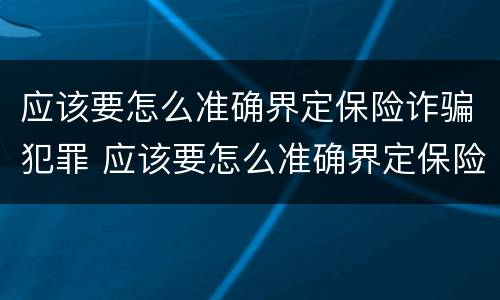 应该要怎么准确界定保险诈骗犯罪 应该要怎么准确界定保险诈骗犯罪主体