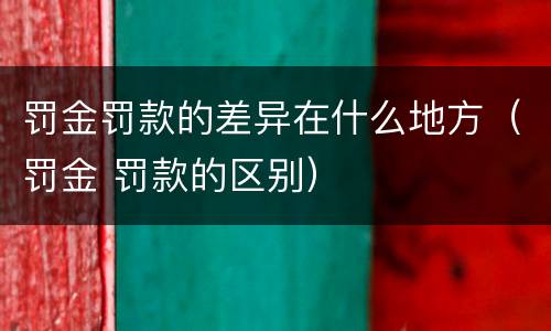 罚金罚款的差异在什么地方（罚金 罚款的区别）