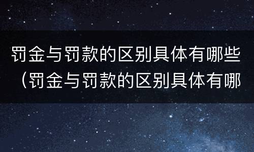 罚金与罚款的区别具体有哪些(罚金与罚款的区别具体有哪些呢)