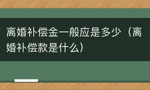 离婚补偿金一般应是多少（离婚补偿款是什么）