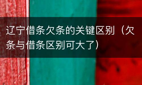 辽宁借条欠条的关键区别（欠条与借条区别可大了）
