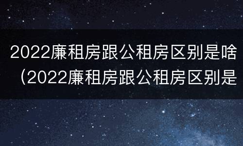 2022廉租房跟公租房区别是啥（2022廉租房跟公租房区别是啥呀）