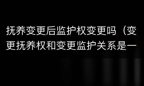 抚养变更后监护权变更吗（变更抚养权和变更监护关系是一回事吗）