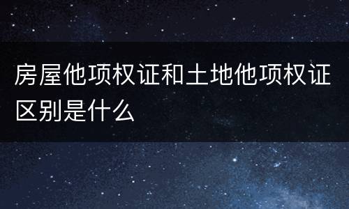 房屋他项权证和土地他项权证区别是什么
