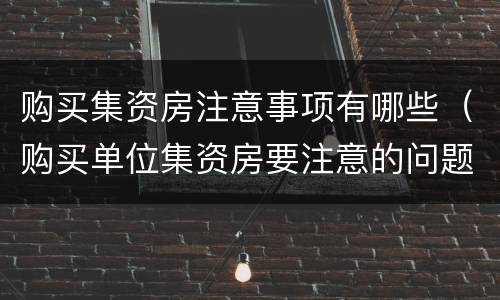 购买集资房注意事项有哪些（购买单位集资房要注意的问题）