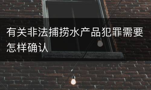 有关非法捕捞水产品犯罪需要怎样确认