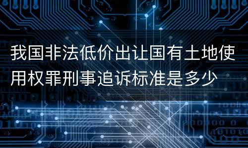 我国非法低价出让国有土地使用权罪刑事追诉标准是多少