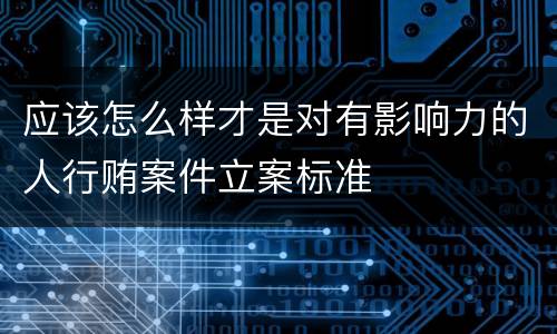 应该怎么样才是对有影响力的人行贿案件立案标准