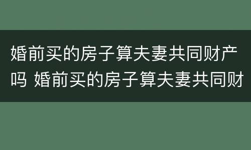 婚前买的房子算夫妻共同财产吗 婚前买的房子算夫妻共同财产吗?