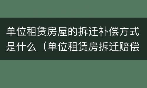 单位租赁房屋的拆迁补偿方式是什么（单位租赁房拆迁赔偿）